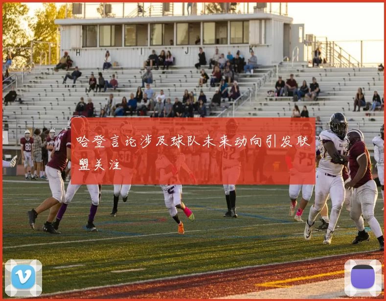 哈登言论涉及球队未来动向引发联盟关注