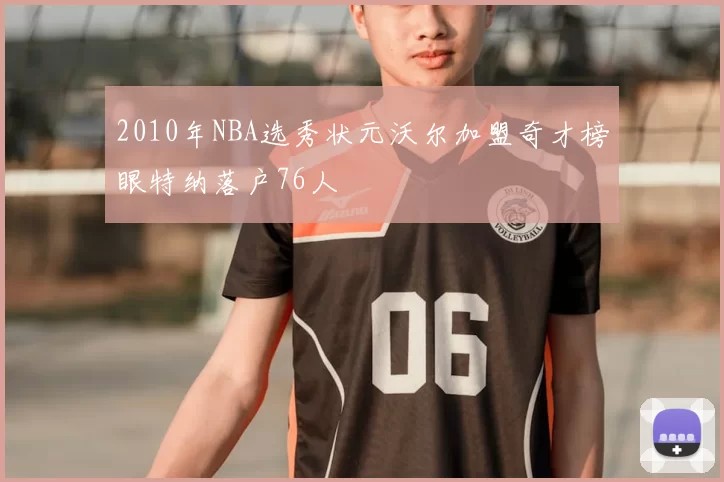 2010年NBA选秀状元沃尔加盟奇才榜眼特纳落户76人