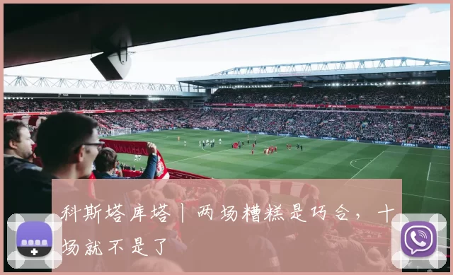 科斯塔库塔丨两场糟糕是巧合，十场就不是了