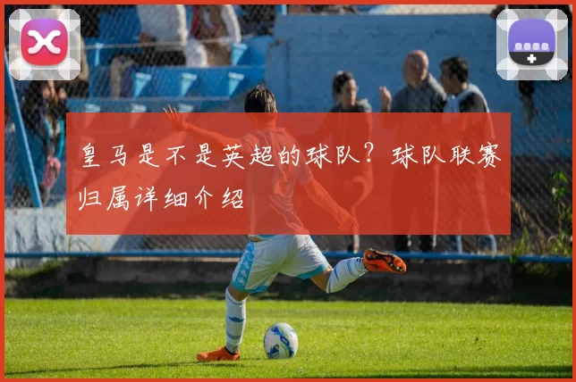 皇马是不是英超的球队?球队联赛归属详细介绍