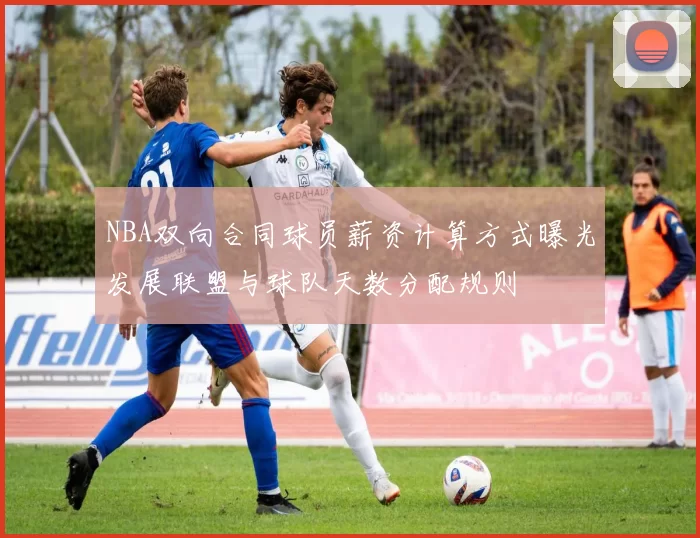 NBA双向合同球员薪资计算方式曝光发展联盟与球队天数分配规则