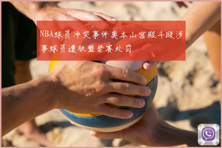 NBA球员冲突事件奥本山宫殿斗殴涉事球员遭联盟禁赛处罚