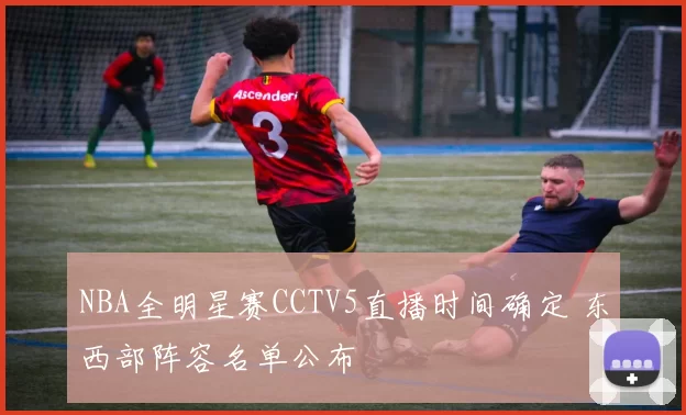 NBA全明星赛CCTV5直播时间确定 东西部阵容名单公布