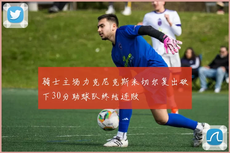 骑士主场力克尼克斯米切尔复出砍下30分助球队终结连败