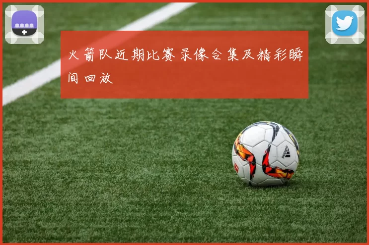 火箭队近期比赛录像合集及精彩瞬间回放