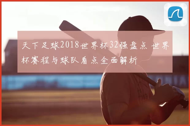 天下足球2018世界杯32强盘点 世界杯赛程与球队看点全面解析
