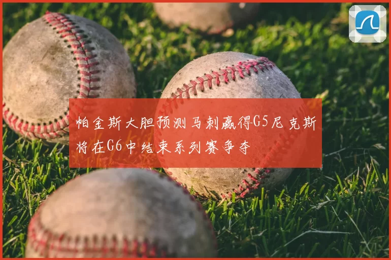 帕金斯大胆预测马刺赢得G5尼克斯将在G6中结束系列赛争夺
