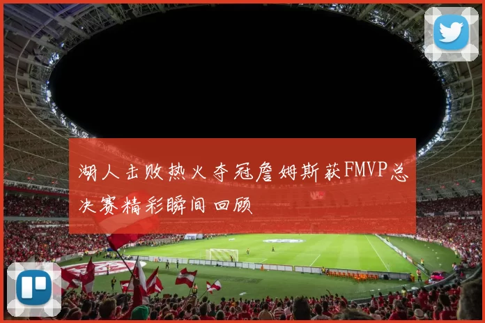 湖人击败热火夺冠詹姆斯获FMVP总决赛精彩瞬间回顾
