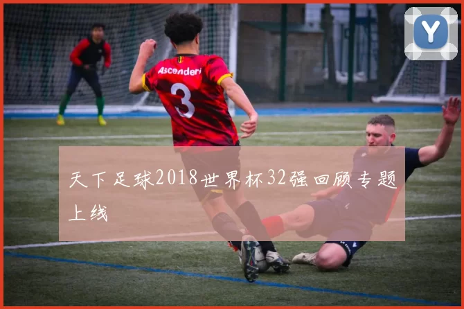 天下足球2018世界杯32强回顾专题上线