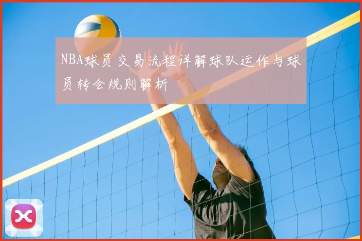 NBA球员交易流程详解球队运作与球员转会规则解析