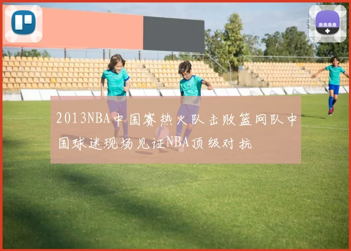 2013NBA中国赛热火队击败篮网队中国球迷现场见证NBA顶级对抗