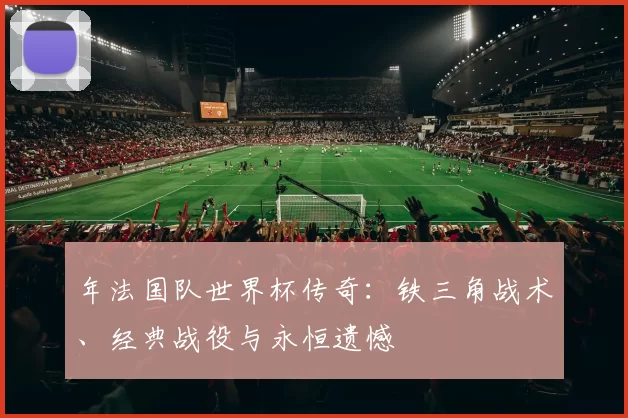 年法国队世界杯传奇:铁三角战术、经典战役与永恒遗憾