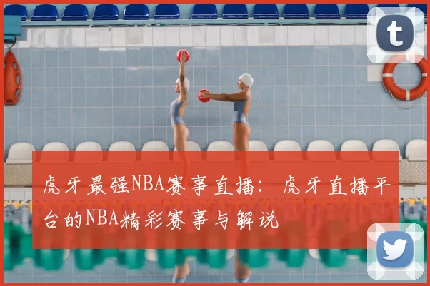 虎牙最强NBA赛事直播:虎牙直播平台的NBA精彩赛事与解说