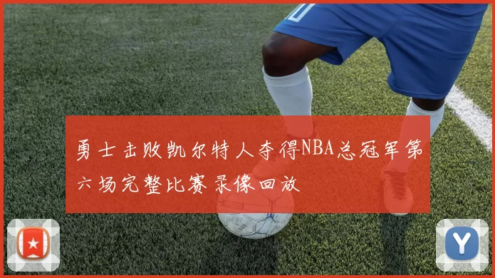 勇士击败凯尔特人夺得NBA总冠军第六场完整比赛录像回放
