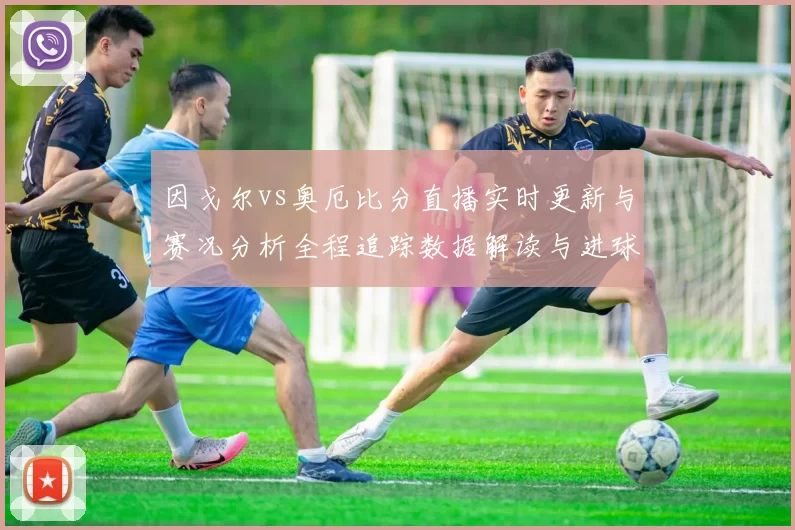 因戈尔vs奥厄比分直播实时更新与赛况分析全程追踪数据解读与进球回放