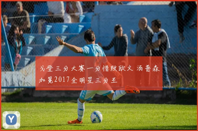 戈登三分大赛一分惜败欧文 汤普森加冕2017全明星三分王