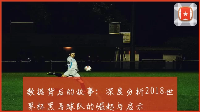 数据背后的故事：深度分析2018世界杯黑马球队的崛起与启示