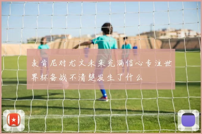 麦肯尼对尤文未来充满信心专注世界杯备战不清楚发生了什么