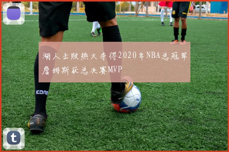 湖人击败热火夺得2020年NBA总冠军詹姆斯获总决赛MVP
