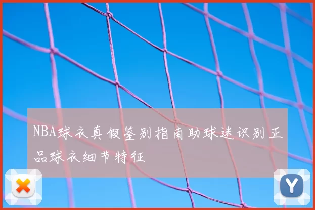 NBA球衣真假鉴别指南助球迷识别正品球衣细节特征