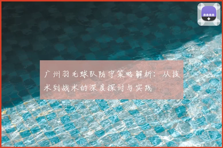 广州羽毛球队防守策略解析:从技术到战术的深度探讨与实践