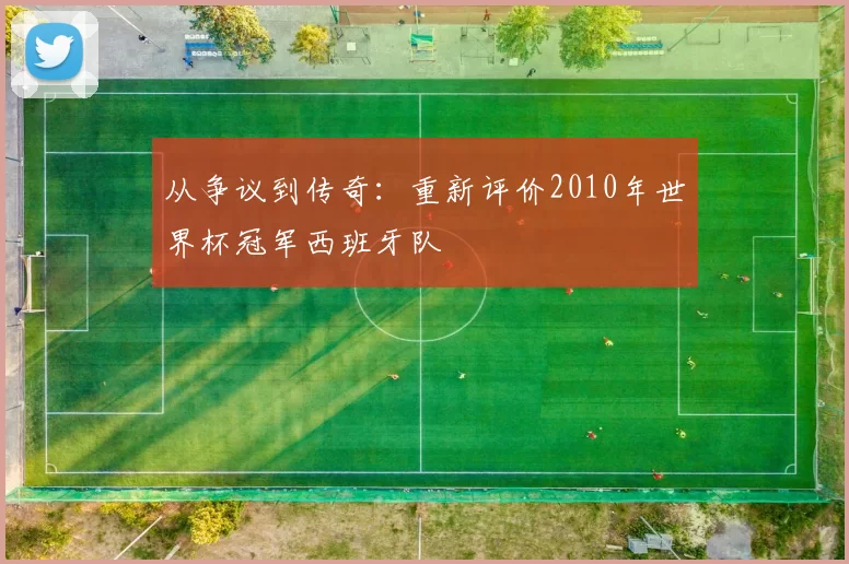 从争议到传奇：重新评价2010年世界杯冠军西班牙队