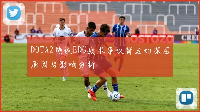 DOTA2热议EDG战术争议背后的深层原因与影响分析