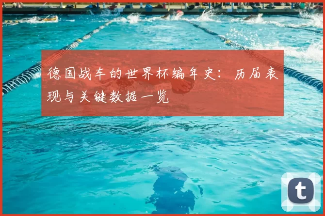 德国战车的世界杯编年史：历届表现与关键数据一览