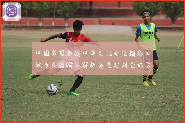 中国男篮激战中华台北全场精彩回放与关键瞬间解析高光时刻全记录