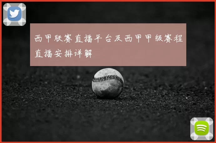 西甲联赛直播平台及西甲甲级赛程直播安排详解