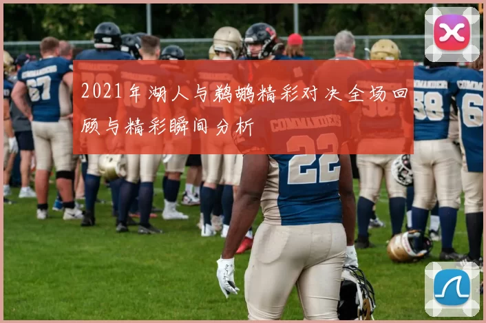 2021年湖人与鹈鹕精彩对决全场回顾与精彩瞬间分析
