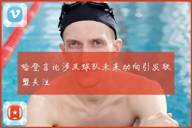 哈登言论涉及球队未来动向引发联盟关注