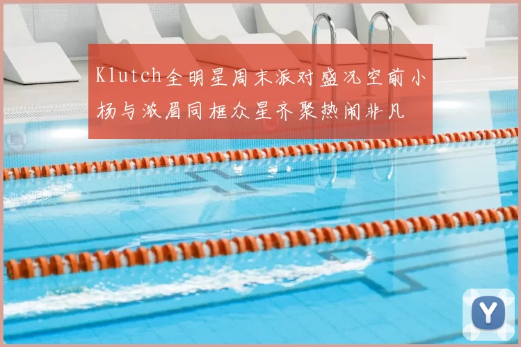 Klutch全明星周末派对盛况空前小杨与浓眉同框众星齐聚热闹非凡