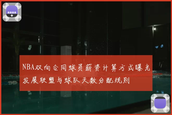 NBA双向合同球员薪资计算方式曝光发展联盟与球队天数分配规则