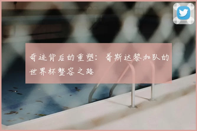 奇迹背后的重塑：哥斯达黎加队的世界杯整容之路