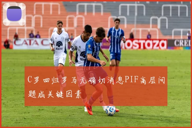 C罗回归罗马无确切消息PIF高层问题成关键因素