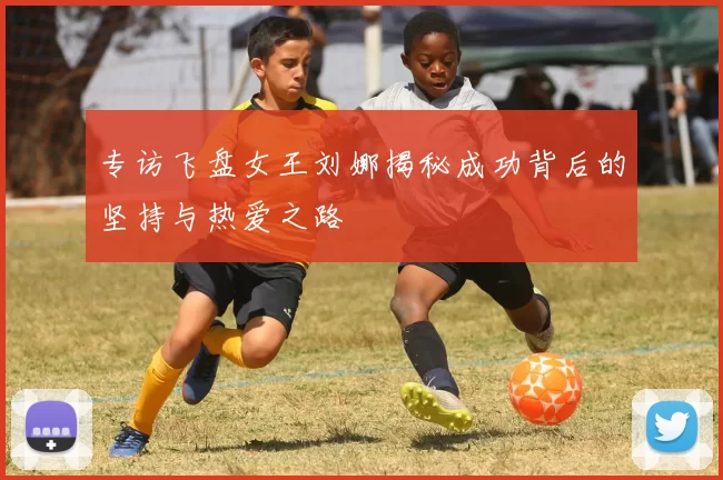 专访飞盘女王刘娜揭秘成功背后的坚持与热爱之路