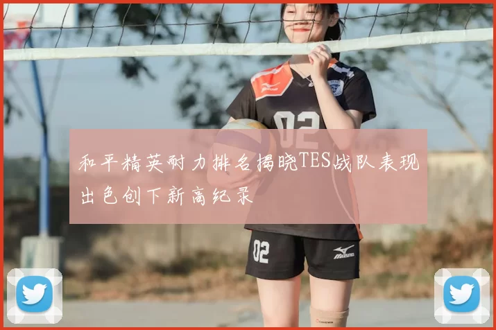 和平精英耐力排名揭晓TES战队表现出色创下新高纪录