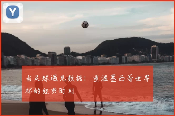当足球遇见数据：重温墨西哥世界杯的经典时刻