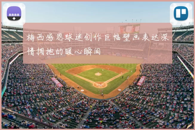 梅西感恩球迷创作巨幅壁画表达深情拥抱的暖心瞬间
