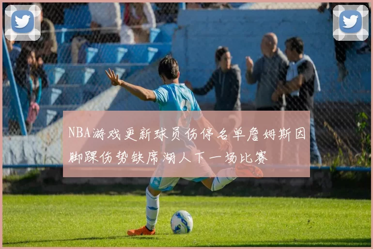 NBA游戏更新球员伤停名单詹姆斯因脚踝伤势缺席湖人下一场比赛