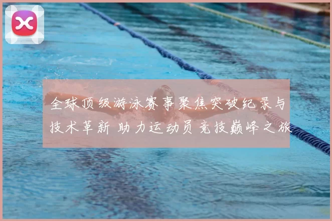 全球顶级游泳赛事聚焦突破纪录与技术革新 助力运动员竞技巅峰之旅