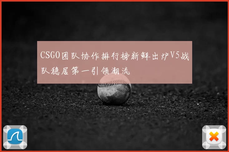CSGO团队协作排行榜新鲜出炉V5战队稳居第一引领潮流