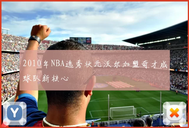 2010年NBA选秀状元沃尔加盟奇才成球队新核心