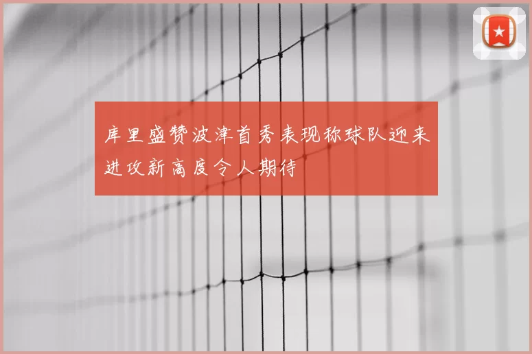 库里盛赞波津首秀表现称球队迎来进攻新高度令人期待