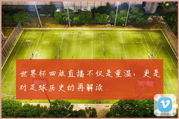 世界杯回放直播不仅是重温，更是对足球历史的再解读