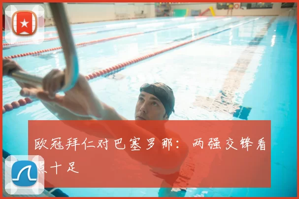 欧冠拜仁对巴塞罗那:两强交锋看点十足