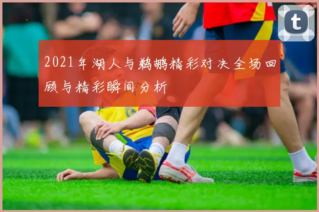 2021年湖人与鹈鹕精彩对决全场回顾与精彩瞬间分析