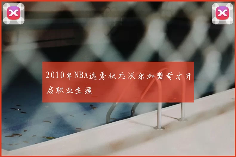 2010年NBA选秀状元沃尔加盟奇才开启职业生涯