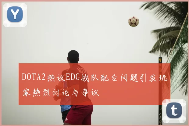 DOTA2热议EDG战队配合问题引发玩家热烈讨论与争议